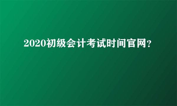 2020初级会计考试时间官网？