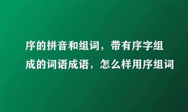 序的拼音和组词，带有序字组成的词语成语，怎么样用序组词