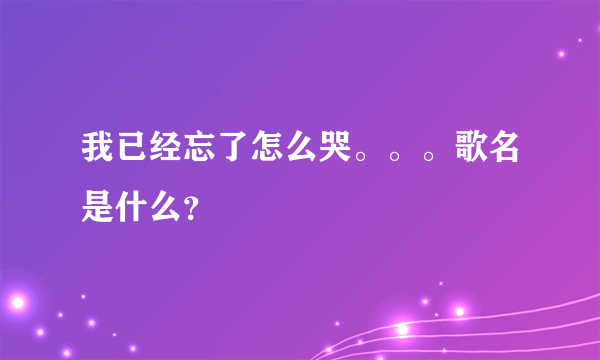 我已经忘了怎么哭。。。歌名是什么？