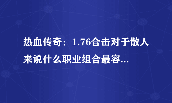 热血传奇：1.76合击对于散人来说什么职业组合最容易起步？