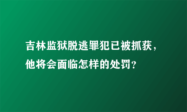 吉林监狱脱逃罪犯已被抓获，他将会面临怎样的处罚？