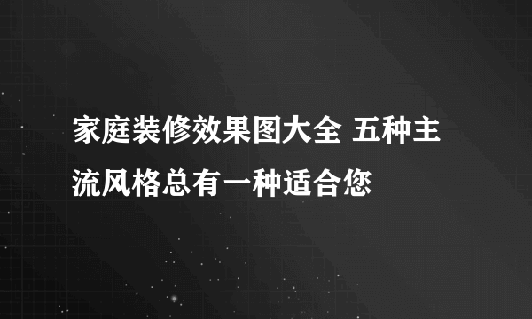 家庭装修效果图大全 五种主流风格总有一种适合您