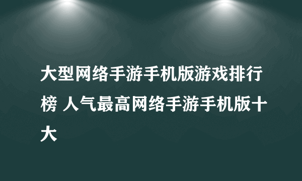 大型网络手游手机版游戏排行榜 人气最高网络手游手机版十大