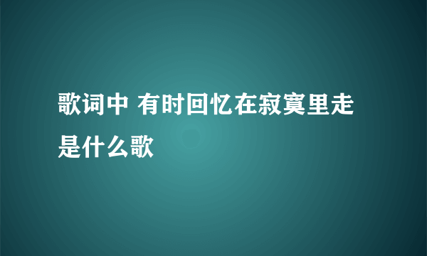 歌词中 有时回忆在寂寞里走是什么歌