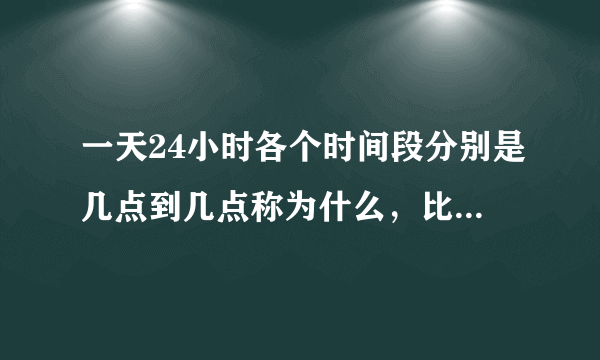 一天24小时各个时间段分别是几点到几点称为什么，比如中午是11点到13点之间，我要全的？