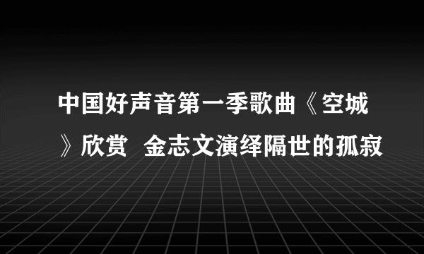 中国好声音第一季歌曲《空城》欣赏  金志文演绎隔世的孤寂