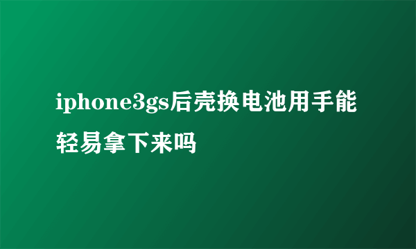 iphone3gs后壳换电池用手能轻易拿下来吗