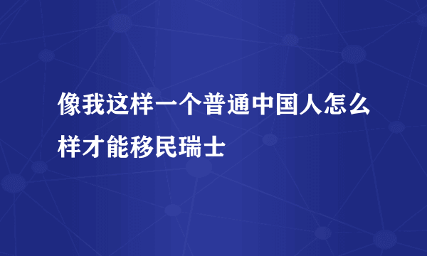 像我这样一个普通中国人怎么样才能移民瑞士