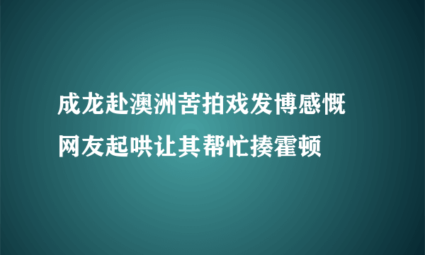 成龙赴澳洲苦拍戏发博感慨 网友起哄让其帮忙揍霍顿