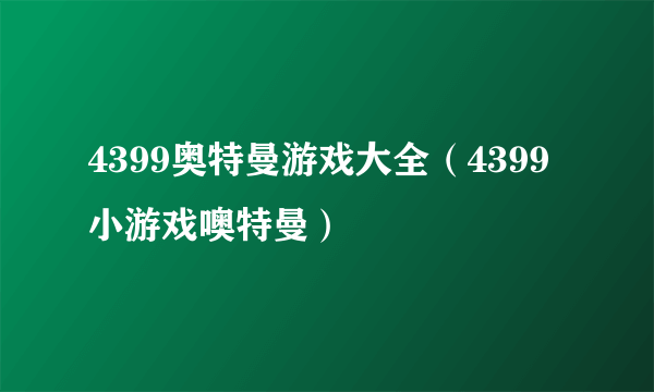 4399奥特曼游戏大全（4399小游戏噢特曼）