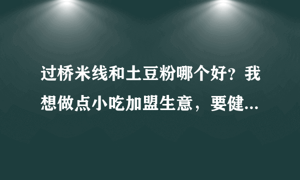 过桥米线和土豆粉哪个好？我想做点小吃加盟生意，要健康卫生一点的，怎么选择？