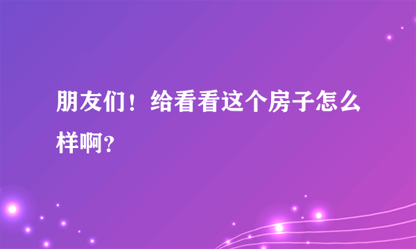 朋友们！给看看这个房子怎么样啊？