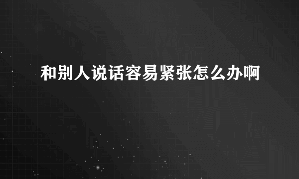 和别人说话容易紧张怎么办啊