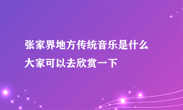 张家界地方传统音乐是什么 大家可以去欣赏一下