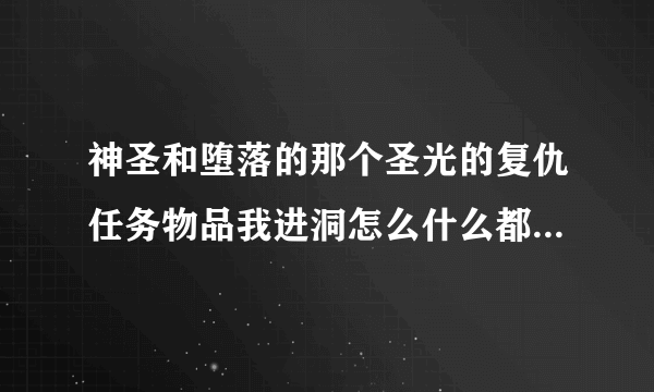 神圣和堕落的那个圣光的复仇任务物品我进洞怎么什么都没看见啊，听他们说进去有很多怪，我进去什么都没得