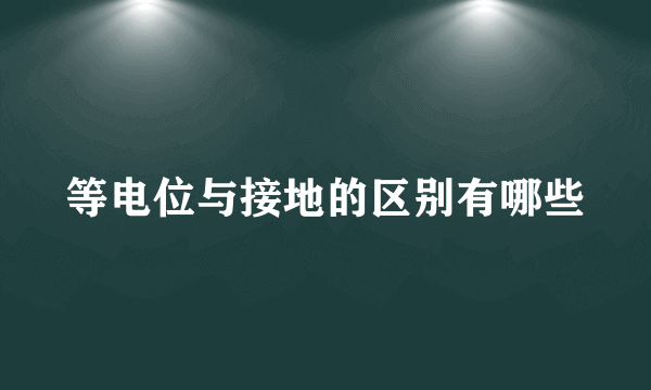 等电位与接地的区别有哪些