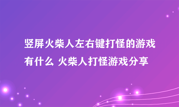 竖屏火柴人左右键打怪的游戏有什么 火柴人打怪游戏分享