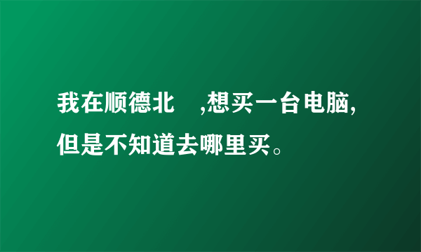 我在顺德北滘,想买一台电脑,但是不知道去哪里买。