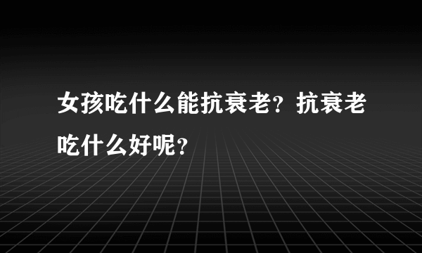 女孩吃什么能抗衰老？抗衰老吃什么好呢？