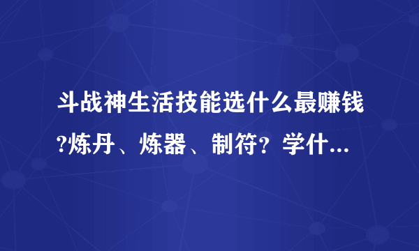 斗战神生活技能选什么最赚钱?炼丹、炼器、制符？学什么最赚钱呢？