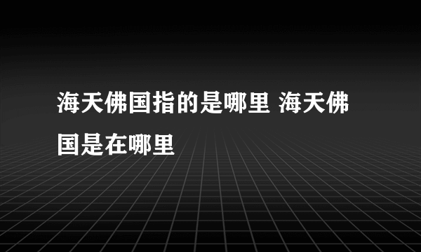 海天佛国指的是哪里 海天佛国是在哪里