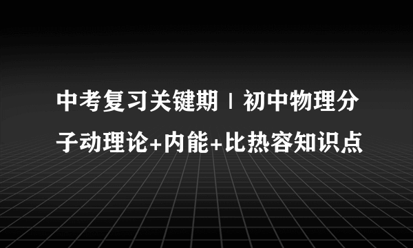 中考复习关键期｜初中物理分子动理论+内能+比热容知识点