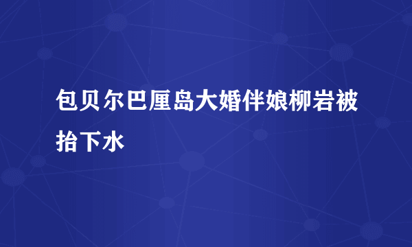 包贝尔巴厘岛大婚伴娘柳岩被抬下水