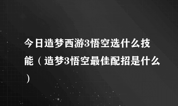 今日造梦西游3悟空选什么技能（造梦3悟空最佳配招是什么）