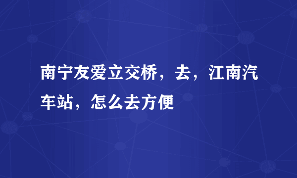 南宁友爱立交桥，去，江南汽车站，怎么去方便