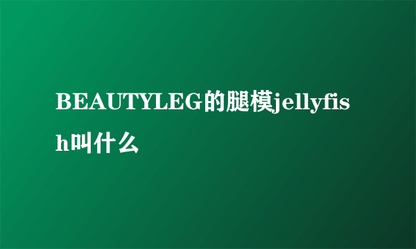 BEAUTYLEG的腿模jellyfish叫什么