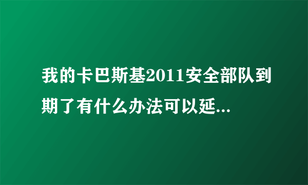 我的卡巴斯基2011安全部队到期了有什么办法可以延长使用时间？