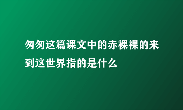 匆匆这篇课文中的赤裸裸的来到这世界指的是什么