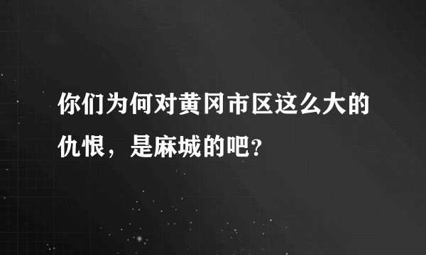 你们为何对黄冈市区这么大的仇恨，是麻城的吧？