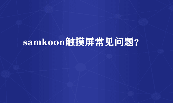 samkoon触摸屏常见问题？