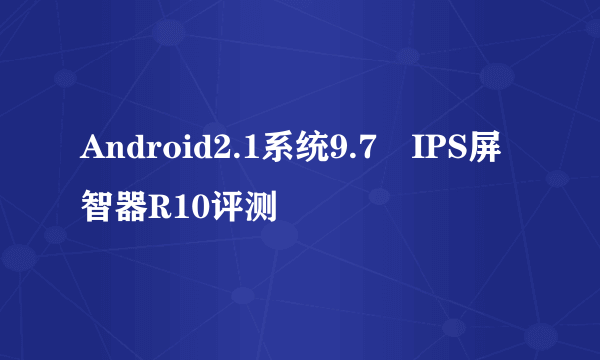 Android2.1系统9.7吋IPS屏 智器R10评测