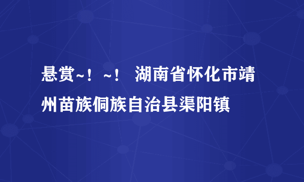 悬赏~！~！ 湖南省怀化市靖州苗族侗族自治县渠阳镇