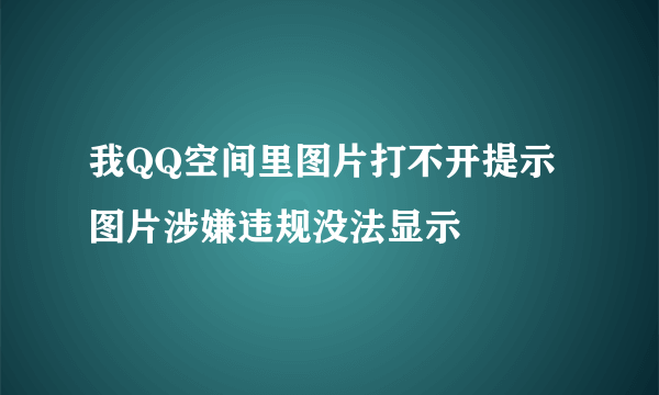 我QQ空间里图片打不开提示图片涉嫌违规没法显示