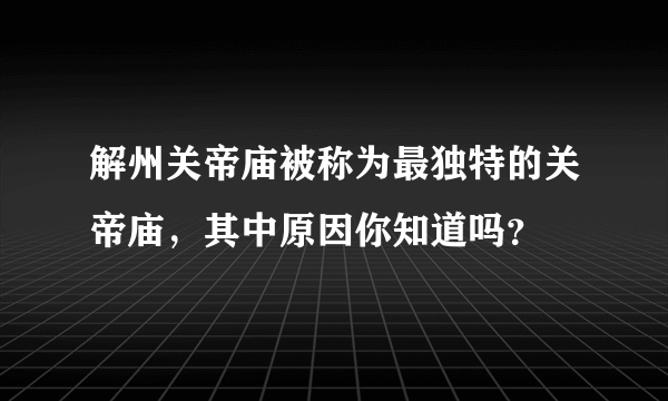 解州关帝庙被称为最独特的关帝庙，其中原因你知道吗？