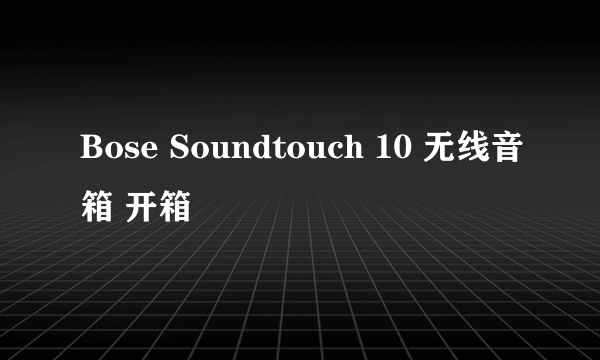 Bose Soundtouch 10 无线音箱 开箱