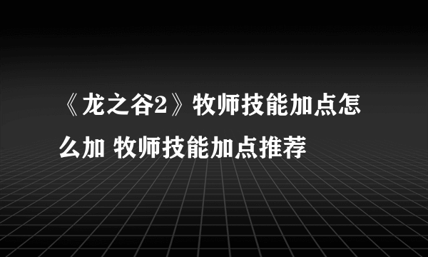 《龙之谷2》牧师技能加点怎么加 牧师技能加点推荐