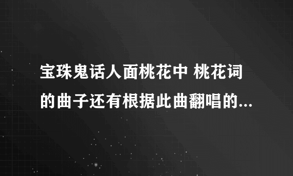 宝珠鬼话人面桃花中 桃花词的曲子还有根据此曲翻唱的歌曲嘛？，介绍哦，越多越好