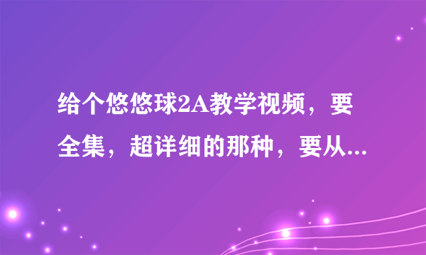 给个悠悠球2A教学视频，要全集，超详细的那种，要从2A基础教起