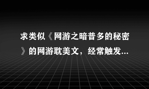 求类似《网游之暗普多的秘密》的网游耽美文，经常触发隐藏任务，着重任务少战斗场面的。