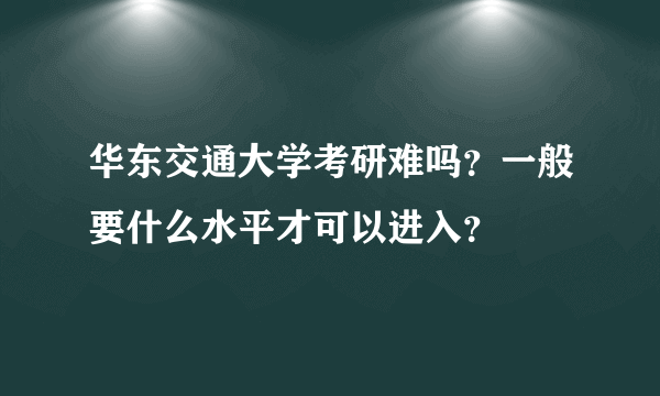 华东交通大学考研难吗？一般要什么水平才可以进入？