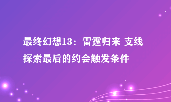 最终幻想13：雷霆归来 支线探索最后的约会触发条件