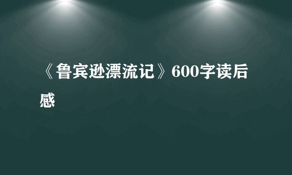 《鲁宾逊漂流记》600字读后感