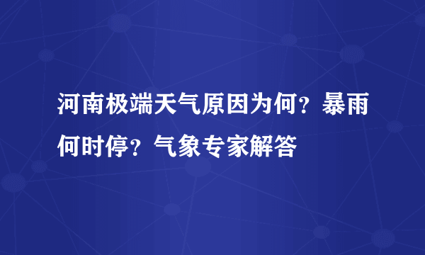 河南极端天气原因为何？暴雨何时停？气象专家解答