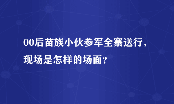 00后苗族小伙参军全寨送行，现场是怎样的场面？