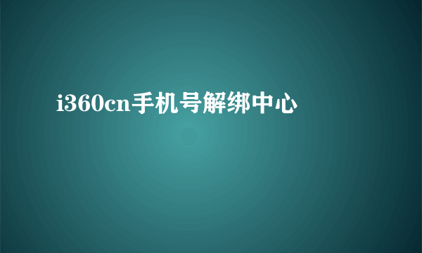 i360cn手机号解绑中心