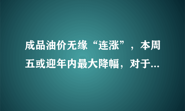 成品油价无缘“连涨”，本周五或迎年内最大降幅，对于此事你怎么看？